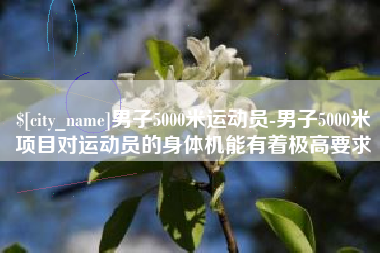 沁阳男子5000米运动员-男子5000米项目对运动员的身体机能有着极高要求