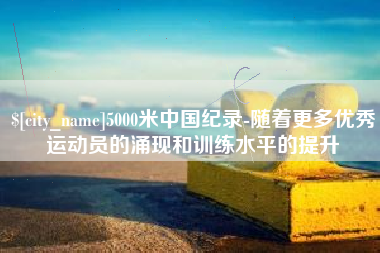 沁阳5000米中国纪录-随着更多优秀运动员的涌现和训练水平的提升