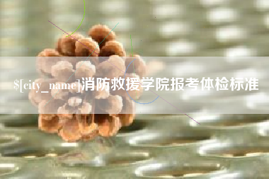 沁阳消防救援学院报考体检标准