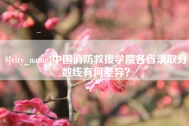 沁阳中国消防救援学院各省录取分数线有何差异？