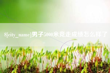沁阳男子5000米竞走成绩怎么样了