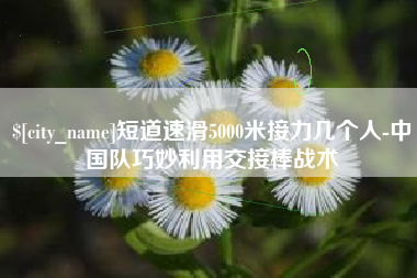 沁阳短道速滑5000米接力几个人-中国队巧妙利用交接棒战术