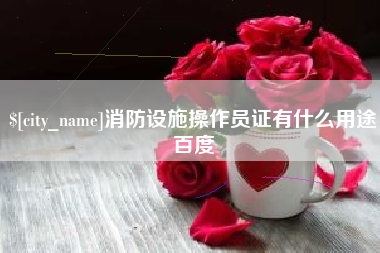 沁阳消防设施操作员证有什么用途百度
