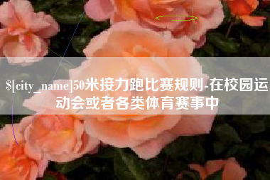 沁阳50米接力跑比赛规则-在校园运动会或者各类体育赛事中