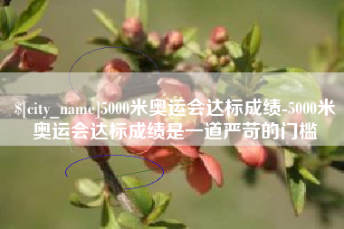 沁阳5000米奥运会达标成绩-5000米奥运会达标成绩是一道严苛的门槛