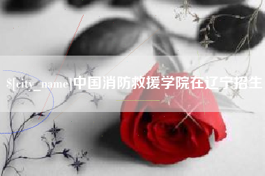 沁阳中国消防救援学院在辽宁招生