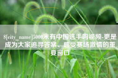 沁阳5000米有中国选手吗视频-更是成为大家追寻答案、感受赛场激情的重要窗口