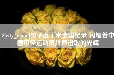 沁阳男子五千米全国纪录-闪耀着中国田径运动员拼搏进取的光辉