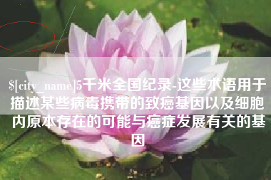 沁阳5千米全国纪录-这些术语用于描述某些病毒携带的致癌基因以及细胞内原本存在的可能与癌症发展有关的基因