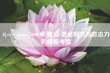 沁阳5000米 奥运-更是耐力与意志力的终极考验