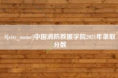 沁阳中国消防救援学院2021年录取分数