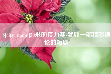 沁阳50米的接力赛-犹如一部精彩绝伦的短剧
