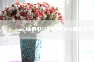 沁阳缅甸中国地图全图高清版大图
