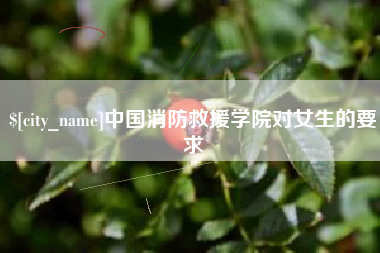 沁阳中国消防救援学院对女生的要求