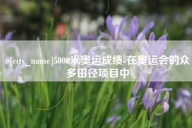 沁阳5000米奥运成绩-在奥运会的众多田径项目中