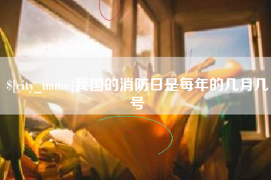 沁阳我国的消防日是每年的几月几号