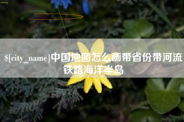 沁阳中国地图怎么画带省份带河流铁路海洋半岛