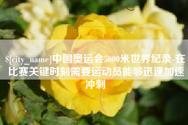 沁阳中国奥运会5000米世界纪录-在比赛关键时刻需要运动员能够迅速加速冲刺