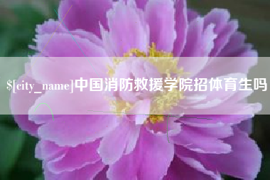 沁阳中国消防救援学院招体育生吗