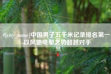 沁阳中国男子五千米记录排名第一-以风驰电掣之势超越对手