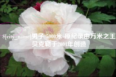 沁阳男子 5000米-原纪录由万米之王贝克勒于2004年创造