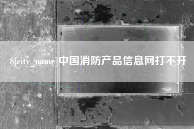 沁阳中国消防产品信息网打不开