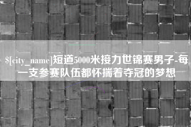 沁阳短道5000米接力世锦赛男子-每一支参赛队伍都怀揣着夺冠的梦想