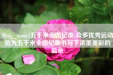 沁阳五千米全国纪录-众多优秀运动员为五千米全国纪录书写下浓墨重彩的篇章