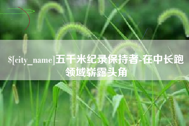 沁阳五千米纪录保持者-在中长跑领域崭露头角