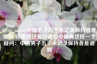 沁阳中国男子五千米记录保持者是谁啊-许多田径爱好者心中都有这样一个疑问：中国男子五千米记录保持者是谁啊