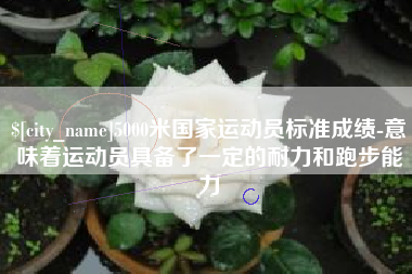 沁阳5000米国家运动员标准成绩-意味着运动员具备了一定的耐力和跑步能力