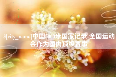沁阳中国5000米国家记录-全国运动会作为国内顶级赛事