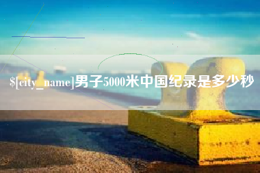 沁阳男子5000米中国纪录是多少秒