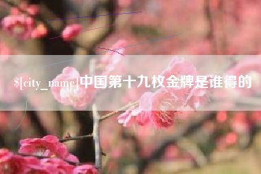 沁阳中国第十九枚金牌是谁得的