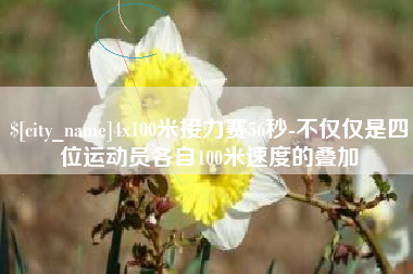 沁阳4x100米接力赛56秒-不仅仅是四位运动员各自100米速度的叠加