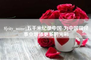 沁阳五千米纪录中国-为中国田径事业增添更多的光彩