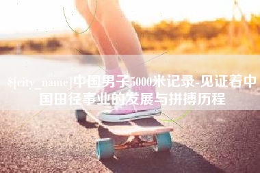 沁阳中国男子5000米记录-见证着中国田径事业的发展与拼搏历程