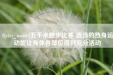 沁阳五千米跑步比赛-适当的热身运动能让身体各部位得到充分活动