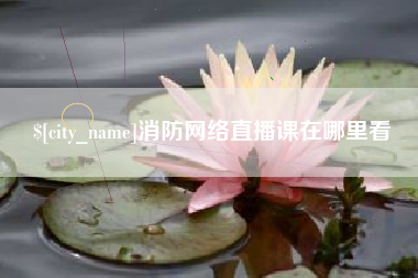 沁阳消防网络直播课在哪里看