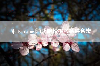 沁阳消防院校报考条件合集