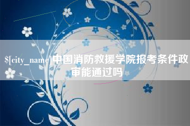 沁阳中国消防救援学院报考条件政审能通过吗